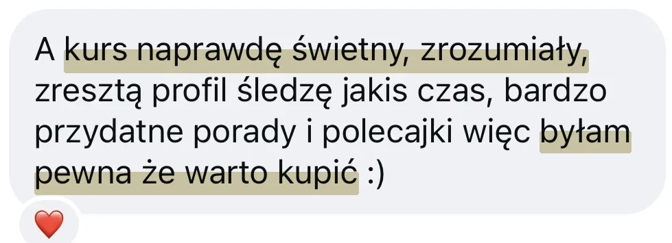 Wiadomość od kursantki: A kurs naprawdę świetny, zrozumiały, zresztą profil śledzę jakiś czas, bardzo przydatne porady i polecajki więc byłam pewna że warto kupić.